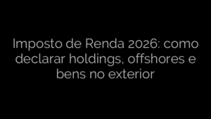 ​Imposto de Renda 2026: como declarar holdings, offshores e bens no exterior 